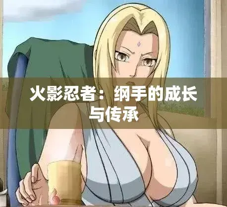 《纲手的呐喊》完整版资源！《纲手的呐喊》未删减1080P高清在线观看，纲手×鸣人禁忌对决燃爆全网！
